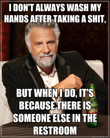 I don't always wash my hands after taking a shit, but when I do, it's because there is someone else in the restroom  The Most Interesting Man In The World