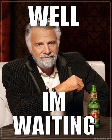 well  - WELL IM WAITING The Most Interesting Man In The World