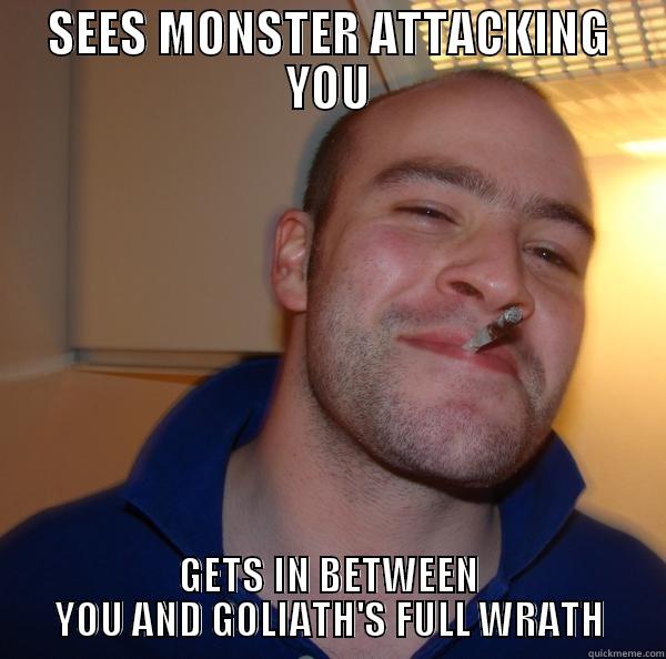 SEES MONSTER ATTACKING YOU GETS IN BETWEEN YOU AND GOLIATH'S FULL WRATH Good Guy Greg 