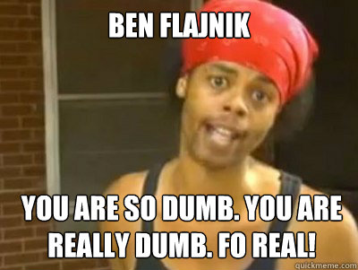 Ben Flajnik You are so dumb. You are really dumb. Fo Real!  Antoine Dodson