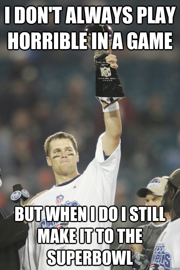 I don't always play horrible in a game but when i do i still make it to the superbowl - I don't always play horrible in a game but when i do i still make it to the superbowl  BRADYING