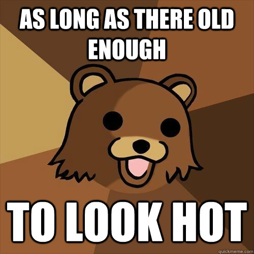 As long as there old enough to look hot  Pedobear