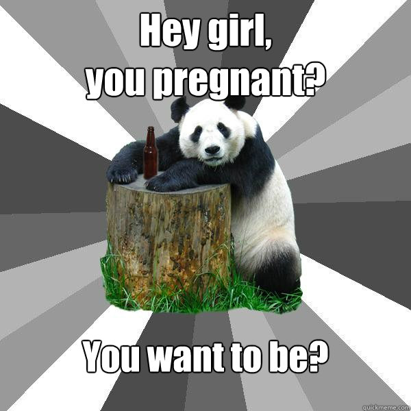 Hey girl,
you pregnant? You want to be?  Pickup-Line Panda