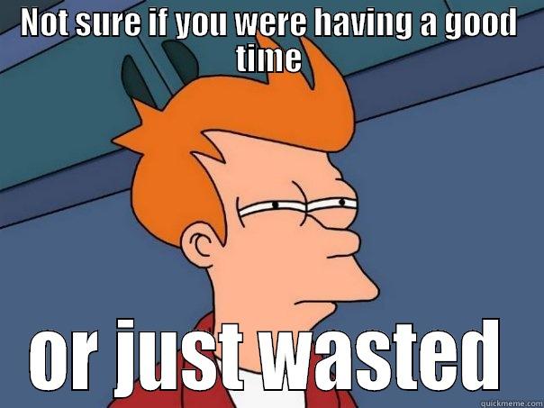 late night drinking - NOT SURE IF YOU WERE HAVING A GOOD TIME OR JUST WASTED Futurama Fry