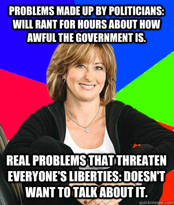 Problems made up by politicians: Will rant for hours about how awful the government is. Real problems that threaten everyone's liberties: Doesn't want to talk about it.  Sheltering Suburban Mom