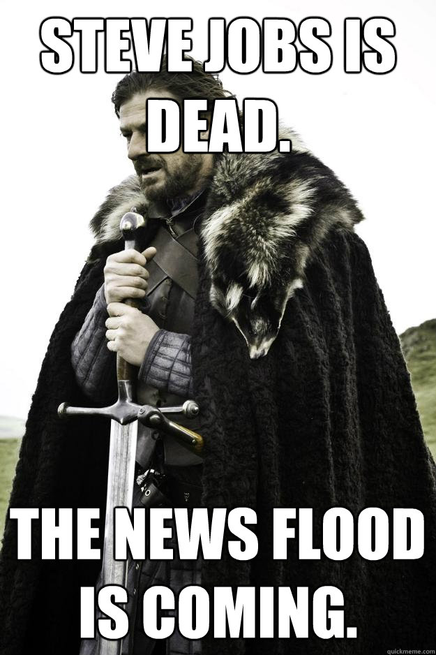 steve jobs is dead. the news flood is coming.  They are coming