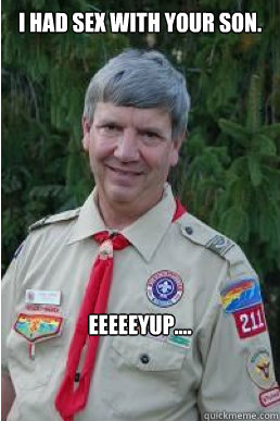 i had sex with your son. eeeeeyup....  Harmless Scout Leader