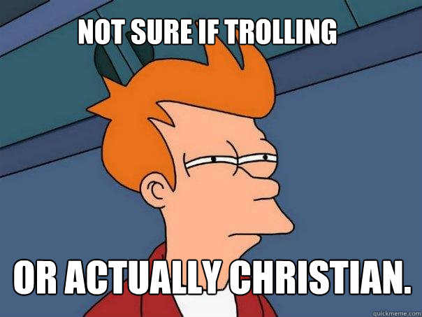 Not sure if trolling or actually Christian.  Futurama Fry