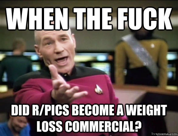 when the fuck did r/pics become a weight loss commercial?  Annoyed Picard HD