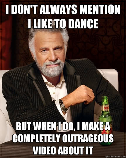 I don't always mention I like to dance But when I do, i make a completely outrageous video about it  The Most Interesting Man In The World