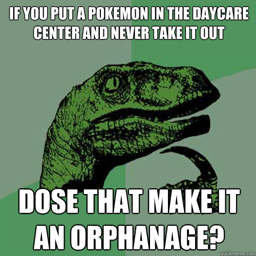 If you put a pokemon in the daycare center and never take it out Dose that make it an orphanage?  Philosoraptor