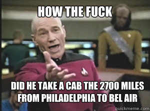 How the fuck Did he take a cab the 2700 miles from Philadelphia to Bel Air - How the fuck Did he take a cab the 2700 miles from Philadelphia to Bel Air  Annoyed Picard