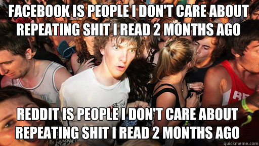 facebook is people i don't care about repeating shit i read 2 months ago
 reddit is people i don't care about repeating shit i read 2 months ago  Sudden Clarity Clarence