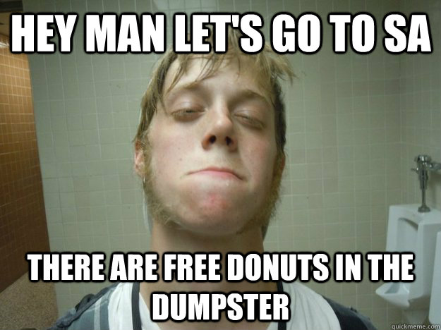 HEY MAN LET'S GO TO SA THERE ARE FREE DONUTS IN THE DUMPSTER  