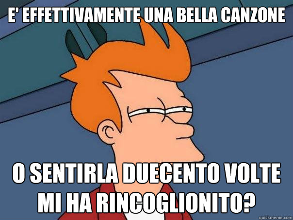 e' effettivamente una bella canzone o sentirla duecento volte mi ha rincoglionito?  Futurama Fry