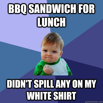 BBQ SANDWICH FOR LUNCH DIDN'T SPILL ANY ON MY WHITE SHIRT - BBQ SANDWICH FOR LUNCH DIDN'T SPILL ANY ON MY WHITE SHIRT  Success Kid