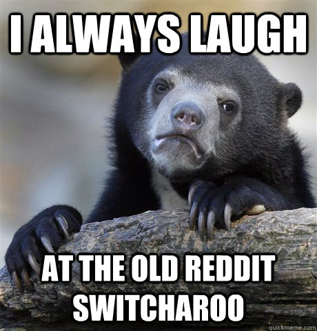 I always laugh at the old reddit switcharoo  Confession Bear