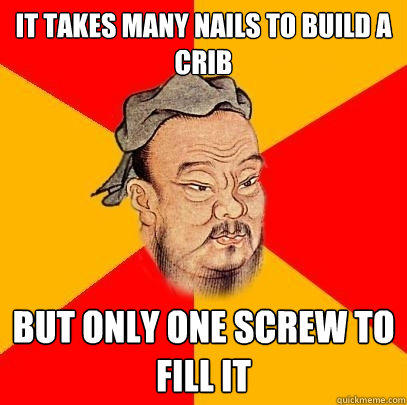 It takes many nails to build a crib But only one screw to fill it  