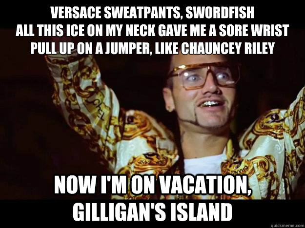 Versace sweatpants, swordfish
All this ice on my neck gave me a sore wrist
Pull up on a jumper, like Chauncey Riley
 Now I'm on vacation, Gilligan's Island  riff raff