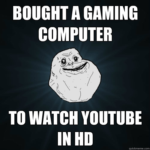 Bought a gaming computer To watch YouTube in HD  Forever Alone