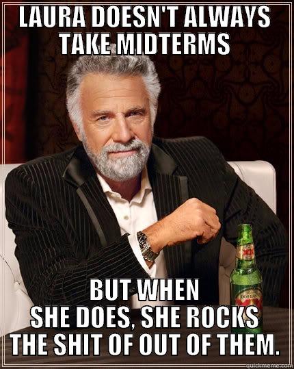 Laura  - LAURA DOESN'T ALWAYS TAKE MIDTERMS BUT WHEN SHE DOES, SHE ROCKS THE SHIT OF OUT OF THEM. The Most Interesting Man In The World