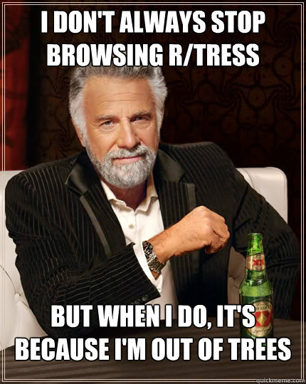 I don't always stop browsing r/tress but when I do, it's because I'm out of trees  The Most Interesting Man In The World