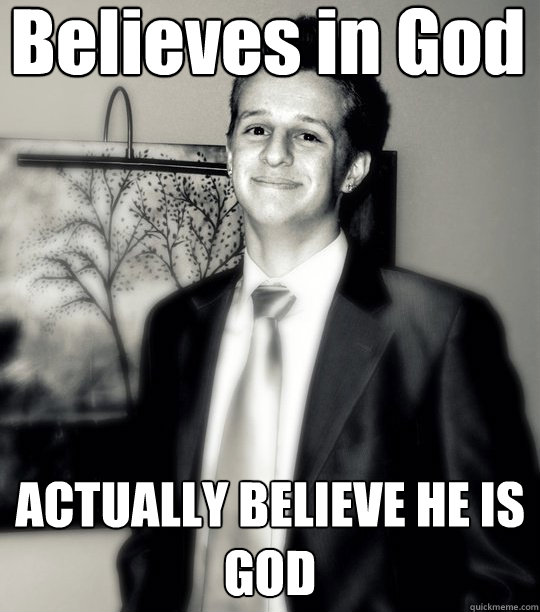 Believes in God ACTUALLY BELIEVE HE IS GOD  