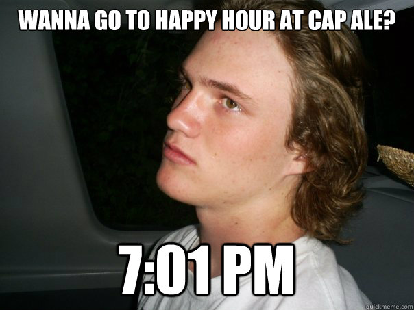 Wanna go to happy hour at cap ale? 7:01 pm  