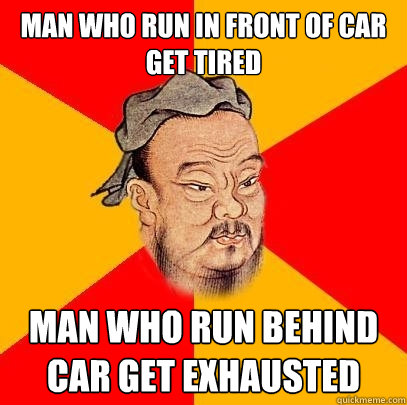 Man who run in front of car get tired Man who run behind car get exhausted  Confucius says