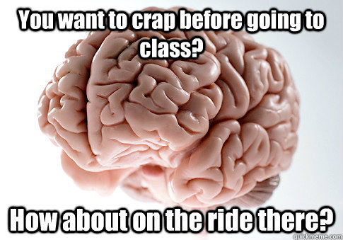 You want to crap before going to class? How about on the ride there?   Scumbag Brain