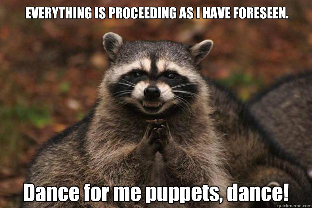 EVERYTHING IS PROCEEDING AS I HAVE FORESEEN. Dance for me puppets, dance! - EVERYTHING IS PROCEEDING AS I HAVE FORESEEN. Dance for me puppets, dance!  Evil Plotting Raccoon