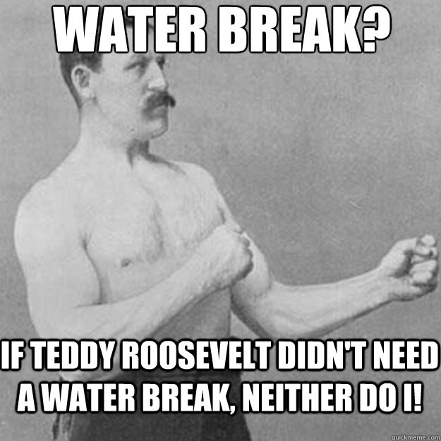 Water Break? If teddy roosevelt didn't need a water break, neither do I!   overly manly man