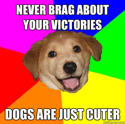 Never brag about your victories  Dogs are just cuter  Advice Dog