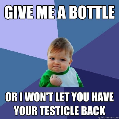 Give me a bottle Or I won't let you have your testicle back  Success Kid