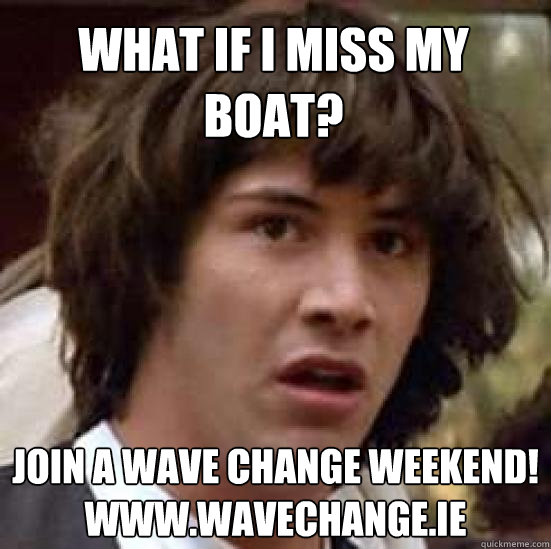 What if I miss my boat?  Join a Wave Change Weekend!
www.wavechange.ie  conspiracy keanu