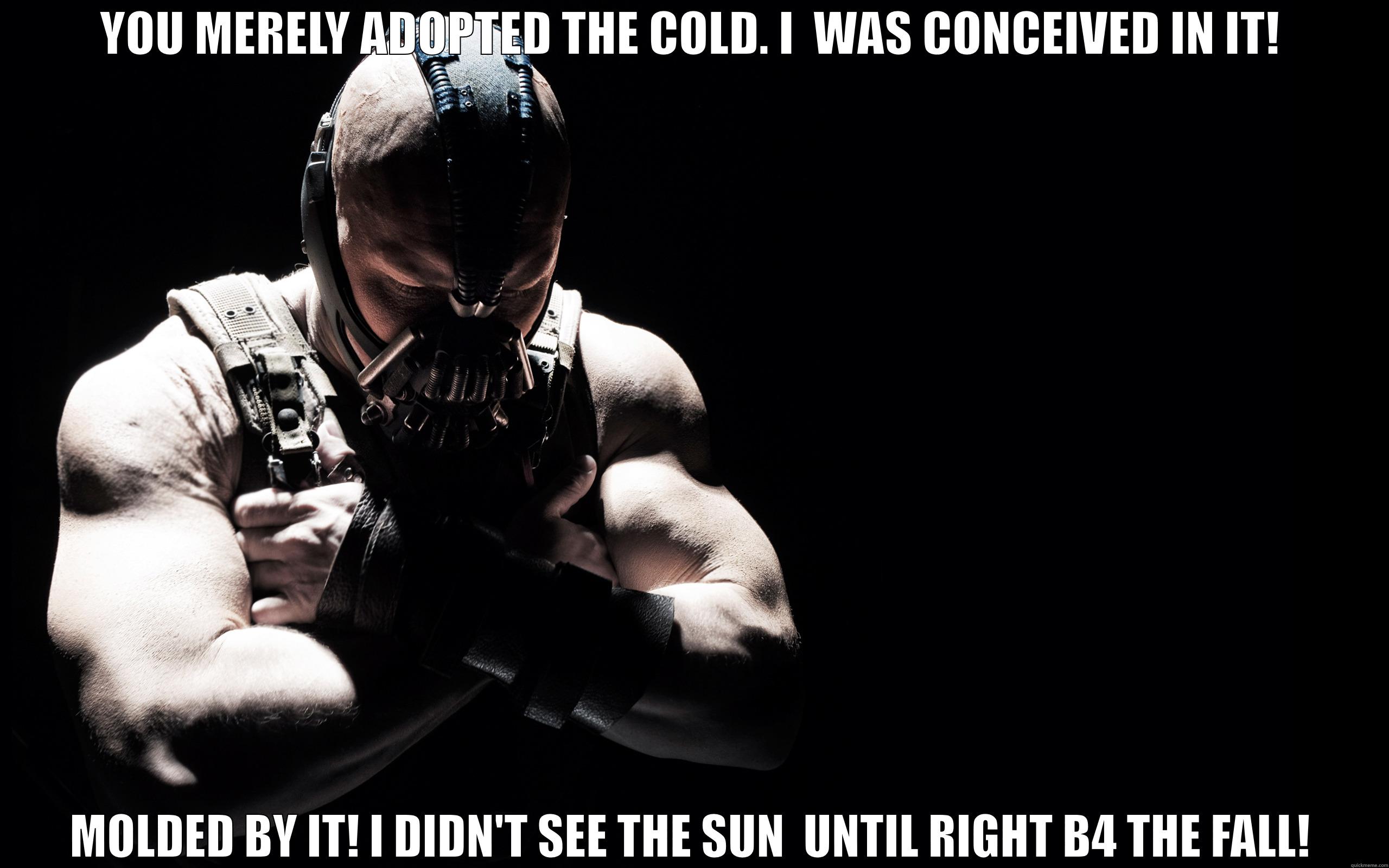cold born!! - YOU MERELY ADOPTED THE COLD. I  WAS CONCEIVED IN IT! MOLDED BY IT! I DIDN'T SEE THE SUN  UNTIL RIGHT B4 THE FALL! Misc