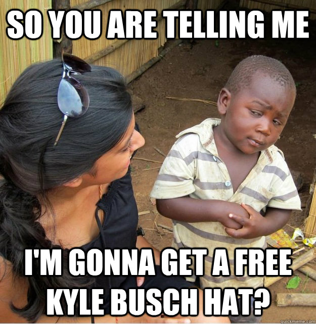 So you are telling me I'm gonna get a free kyle busch hat? - So you are telling me I'm gonna get a free kyle busch hat?  Skeptical Third World Kid