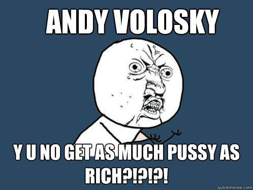 Andy Volosky y u no get as much pussy as Rich?!?!?! - Andy Volosky y u no get as much pussy as Rich?!?!?!  Y U No