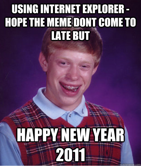 USING INTERNET EXPLORER - HOPE THE MEME DONT COME TO LATE BUT HAPPY NEW YEAR 2011 - USING INTERNET EXPLORER - HOPE THE MEME DONT COME TO LATE BUT HAPPY NEW YEAR 2011  Bad Luck Brian