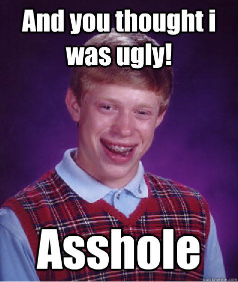 And you thought i was ugly! Asshole  Bad Luck Brian