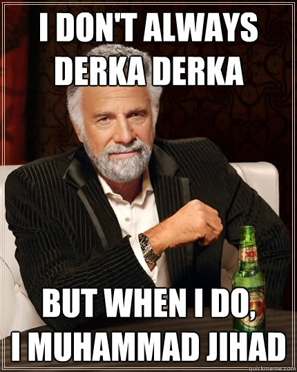 I don't always
derka derka But when I do,
I muhammad jihad - I don't always
derka derka But when I do,
I muhammad jihad  The Most Interesting Man In The World