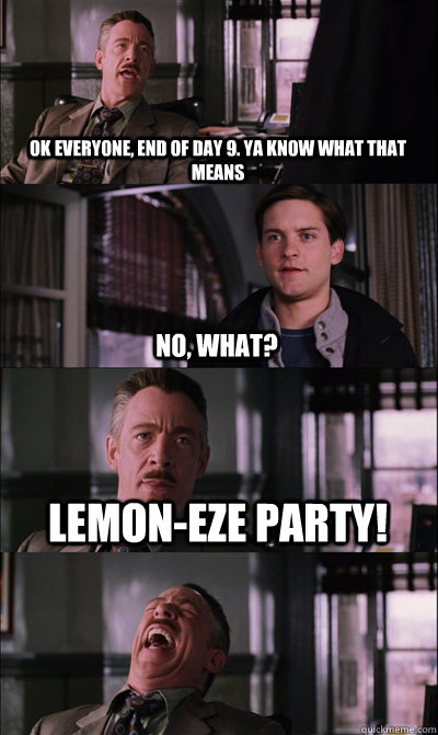 Ok everyone, end of day 9. Ya know what that means No, what? Lemon-eze Party!   JJ Jameson