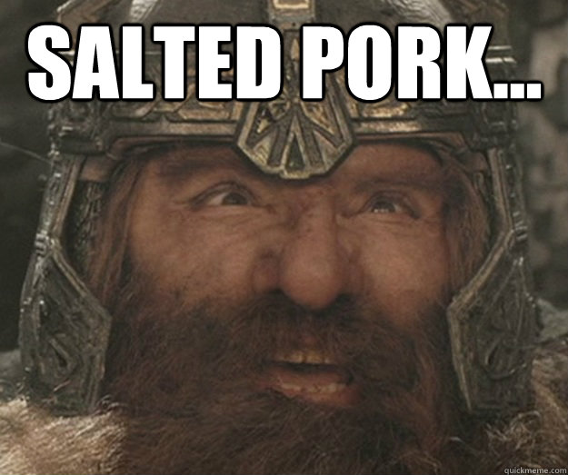 salted pork...   - salted pork...    Happy Gimli