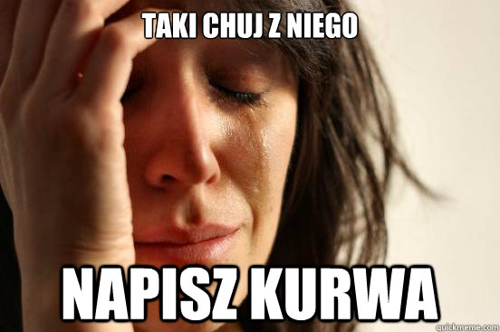 TAKI CHUJ Z NIEGO NAPISZ kurwa  First World Problems