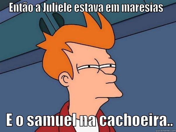 ENTÃO A JULIELE ESTAVA EM MARESIAS     E O SAMUEL NA CACHOEIRA.. Futurama Fry