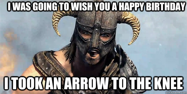I was going to wish you a happy birthday i took an arrow to the knee - I was going to wish you a happy birthday i took an arrow to the knee  Took an Arrow to the Knee