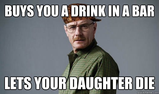 Buys you a drink in a bar lets your daughter die  