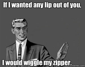 If I wanted any lip out of you, I would wiggle my zipper. - If I wanted any lip out of you, I would wiggle my zipper.  Grammar Guy