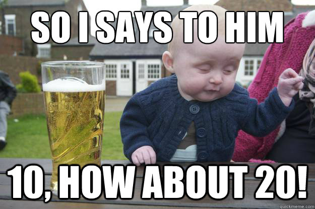 So I says to him 10, how about 20!  drunk baby