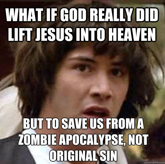 what if god really did lift jesus into heaven but to save us from a zombie apocalypse, not original sin - what if god really did lift jesus into heaven but to save us from a zombie apocalypse, not original sin  conspiracy keanu